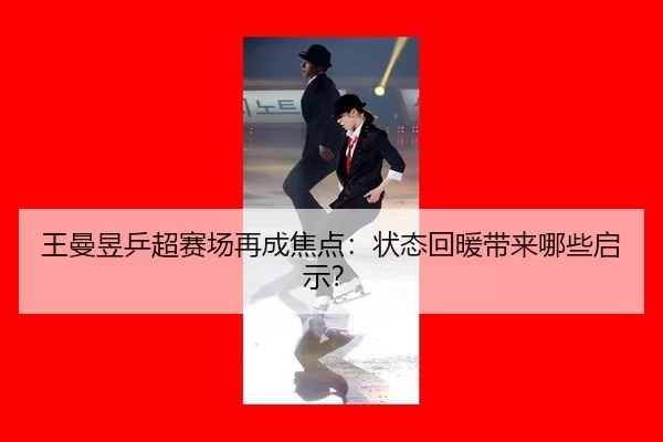 王曼昱乒超赛场再成焦点：状态回暖带来哪些启示？