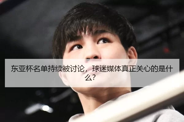 东亚杯名单持续被讨论，球迷媒体真正关心的是什么？